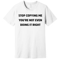 STOP COPYING ME YOU’RE NOT EVEN DOING IT RIGHT Premium T-Shirt