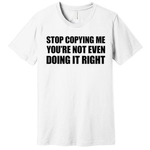 Stop Copying Me YouRe Not Even Doing It Right Premium T-Shirt