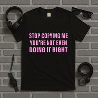 Stop Copying Me You’Re Not Even Doing It Right Apparel T-Shirt