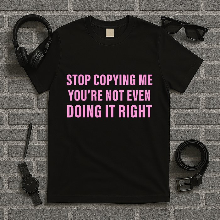 Stop Copying Me You’Re Not Even Doing It Right Apparel T-Shirt