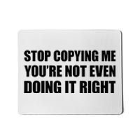 Stop Copying Me YouRe Not Even Doing It Right Mousepad