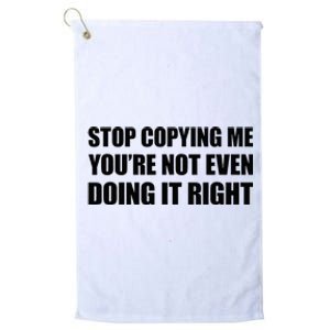 Stop Copying Me YouRe Not Even Doing It Right Platinum Collection Golf Towel