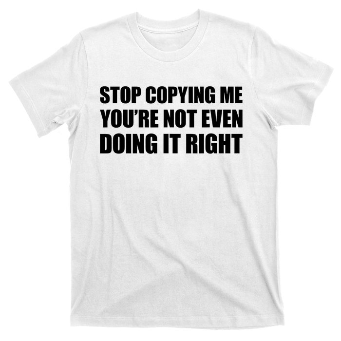 Stop Copying Me You're Not Even Doing It Right T-Shirt