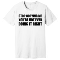 Stop Copying Me You're Not Even Doing It Right Premium T-Shirt