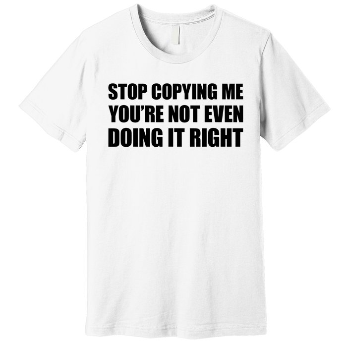 Stop Copying Me You're Not Even Doing It Right Premium T-Shirt