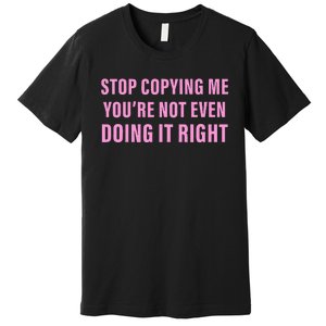 Stop Copying Me You’Re Not Even Doing It Right Premium T-Shirt