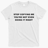 Stop Copying Me You’Re Not Even Doing It Right T-Shirt