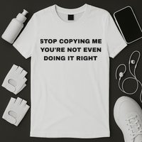 Stop Copying Me You’Re Not Even Doing It Right T-Shirt