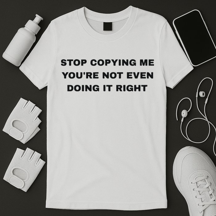 Stop Copying Me You’Re Not Even Doing It Right T-Shirt