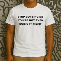 Stop Copying Me You’Re Not Even Doing It Right T-Shirt