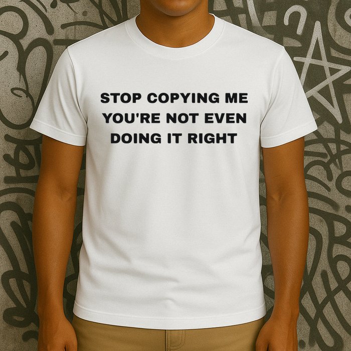 Stop Copying Me You’Re Not Even Doing It Right T-Shirt