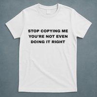 Stop Copying Me You’Re Not Even Doing It Right T-Shirt