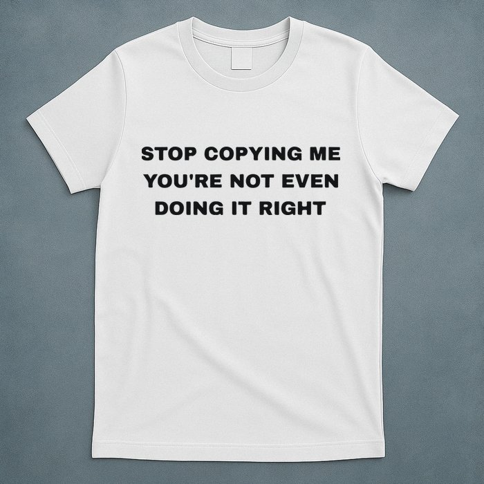 Stop Copying Me You’Re Not Even Doing It Right T-Shirt