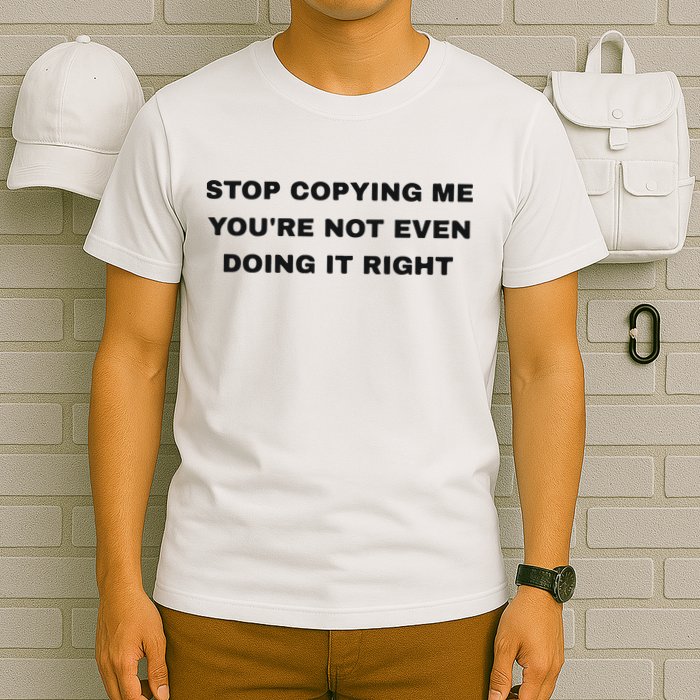 Stop Copying Me You’Re Not Even Doing It Right T-Shirt