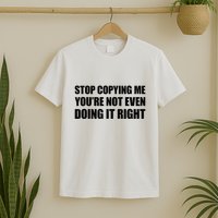 Stop Copying Me YouRe Not Even Doing It Right T-Shirt