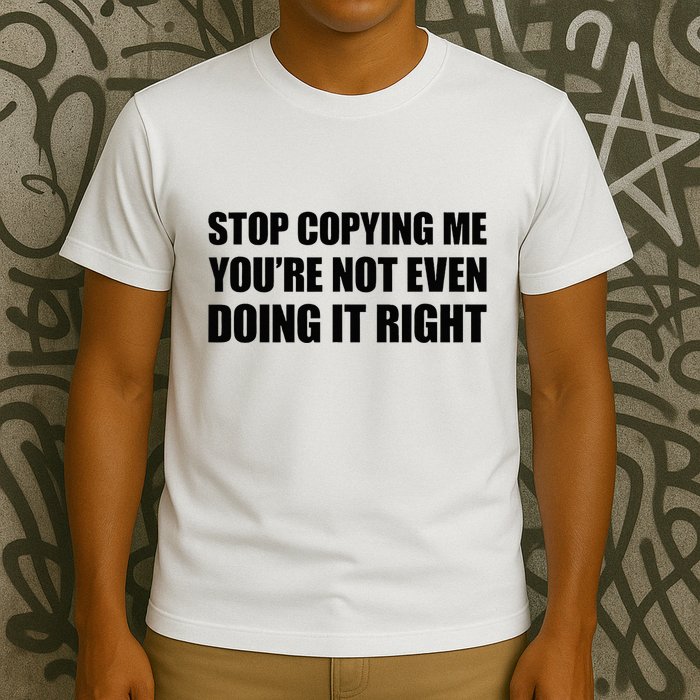 Stop Copying Me YouRe Not Even Doing It Right T-Shirt