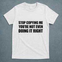 Stop Copying Me YouRe Not Even Doing It Right T-Shirt