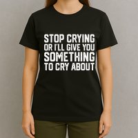 Stop Crying Or ILl Give You Something To Cry About T-Shirt