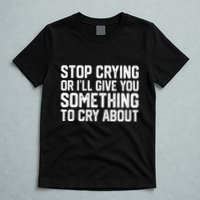 Stop Crying Or ILl Give You Something To Cry About T-Shirt