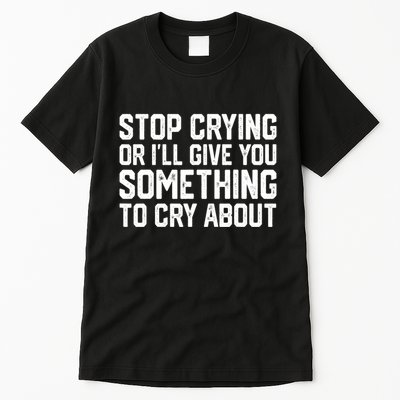 Stop Crying Or ILl Give You Something To Cry About Tall T-Shirt