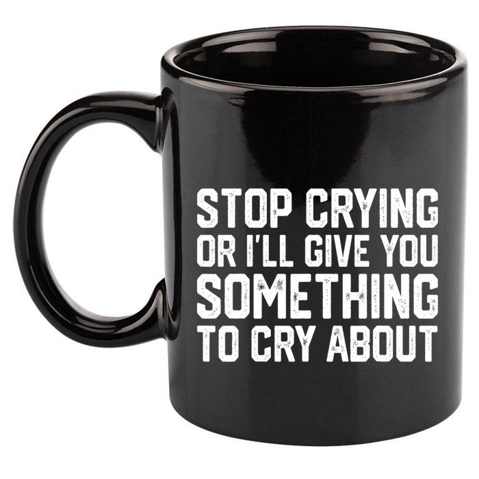 Stop Crying Or ILl Give You Something To Cry About 11oz C Handle Ceramic Mug