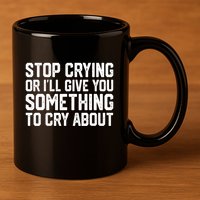 Stop Crying Or ILl Give You Something To Cry About 11oz C Handle Ceramic Mug