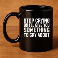 Stop Crying Or ILl Give You Something To Cry About 11oz C Handle Ceramic Mug