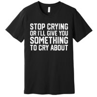 Stop Crying Or ILl Give You Something To Cry About Premium T-Shirt