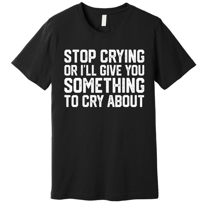 Stop Crying Or ILl Give You Something To Cry About Premium T-Shirt