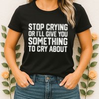 Stop Crying Or ILl Give You Something To Cry About Womens T-Shirt
