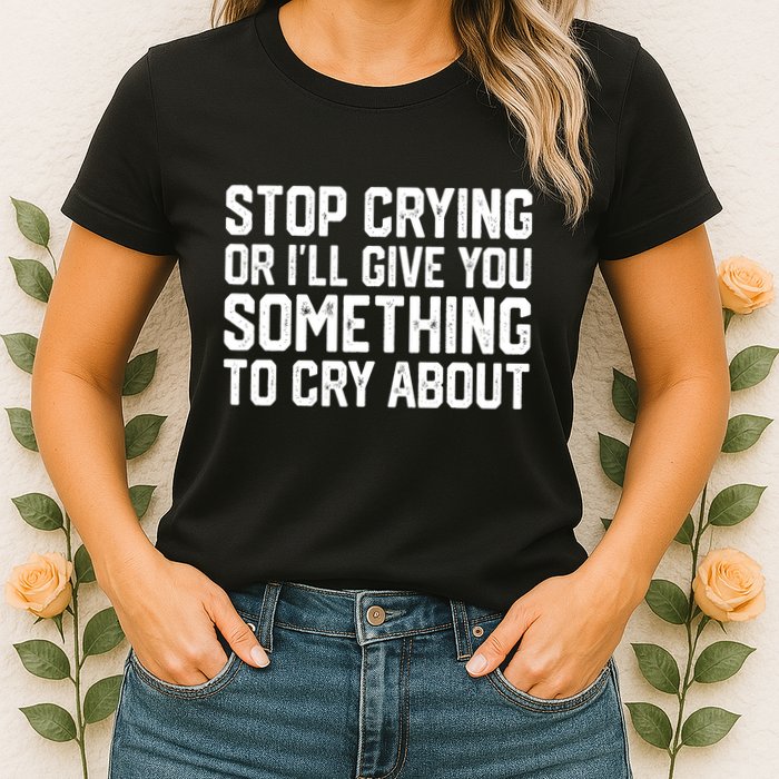 Stop Crying Or ILl Give You Something To Cry About Womens T-Shirt