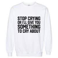 Stop Crying Or ILl Give You Something To Cry About Garment-Dyed Sweatshirt
