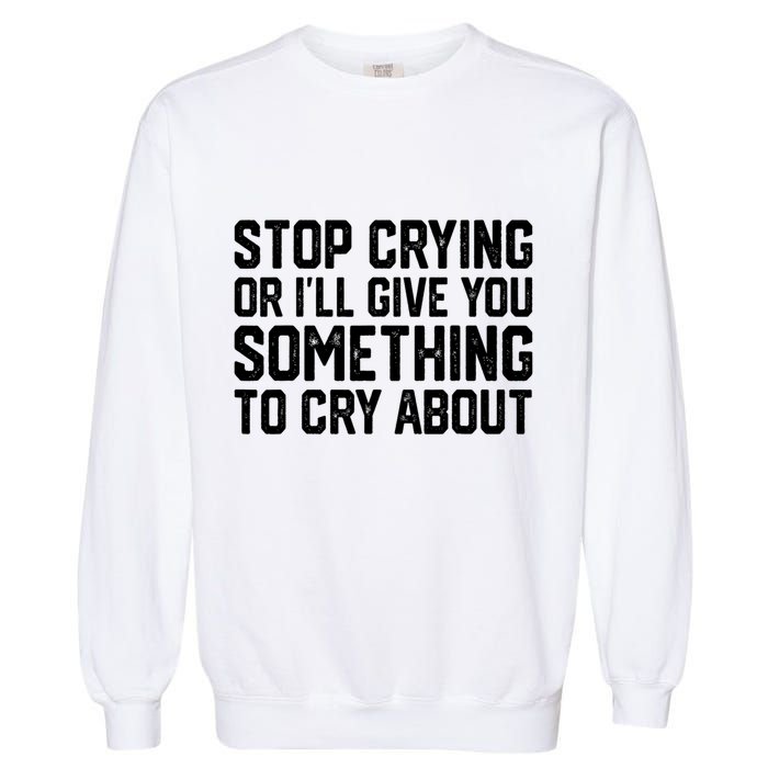 Stop Crying Or ILl Give You Something To Cry About Garment-Dyed Sweatshirt