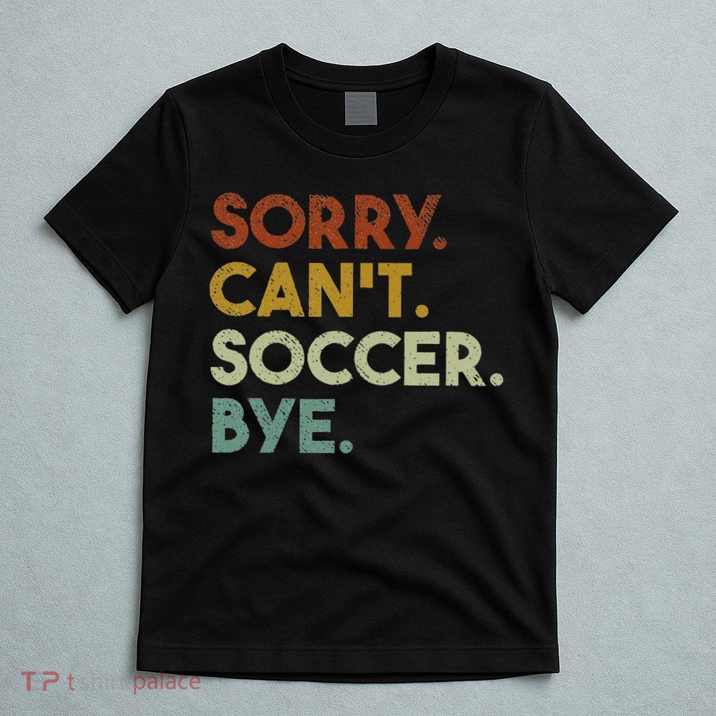 Sorry Can't Soccer Bye Funny Soccer T-Shirt