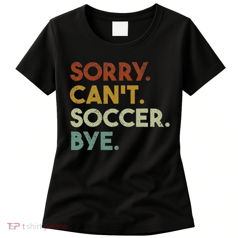 Sorry Can't Soccer Bye Funny Soccer Womens T-Shirt