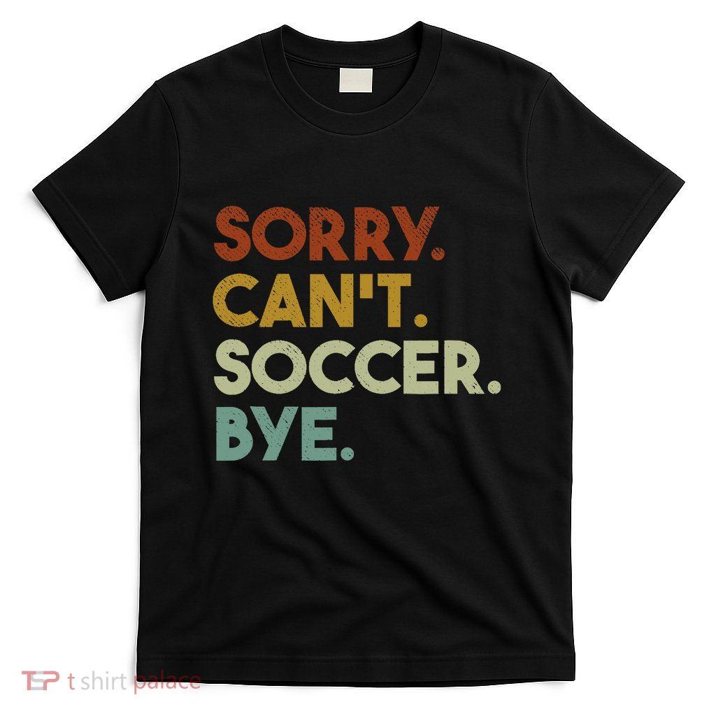 Sorry Cant Soccer Bye Funny Soccer T-Shirt