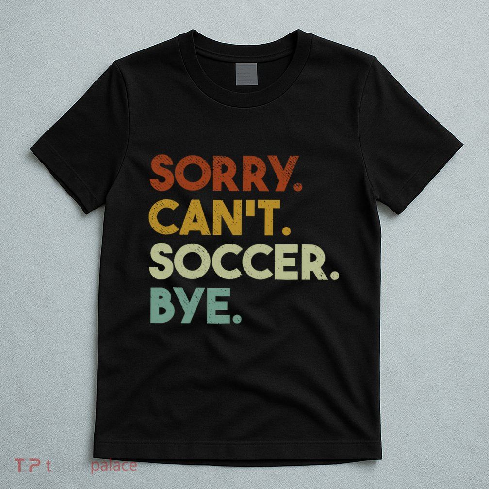 Sorry Cant Soccer Bye Funny Soccer T-Shirt