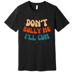 Sarcastic Don't Bully Me I'll Cum Funny Humor Anti Bullying Premium T-Shirt