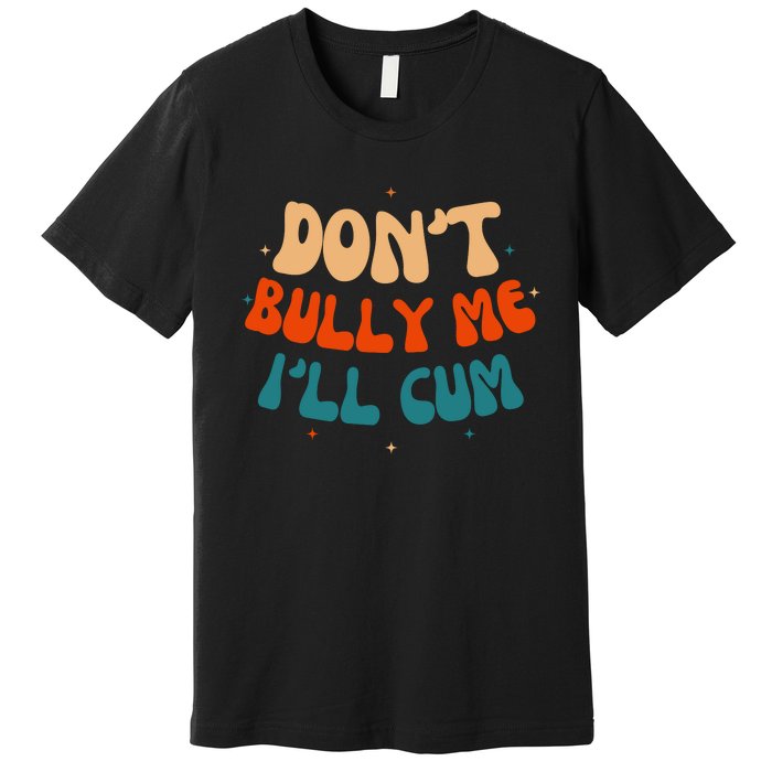 Sarcastic Don't Bully Me I'll Cum Funny Humor Anti Bullying Premium T-Shirt