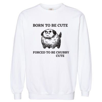 Silly Dogs Born To Be Cute Forced To Be Chubby Cute Garment-Dyed Sweatshirt