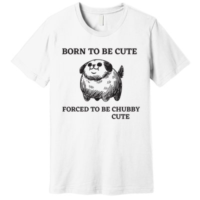 Silly Dogs Born To Be Cute Forced To Be Chubby Cute Premium T-Shirt