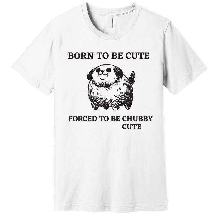 Silly Dogs Born To Be Cute Forced To Be Chubby Cute Premium T-Shirt