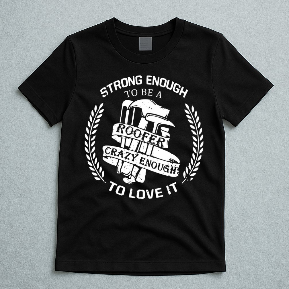 Strong Enough To Be A Roofer Crazy Enough To Love It Roofer T-Shirt