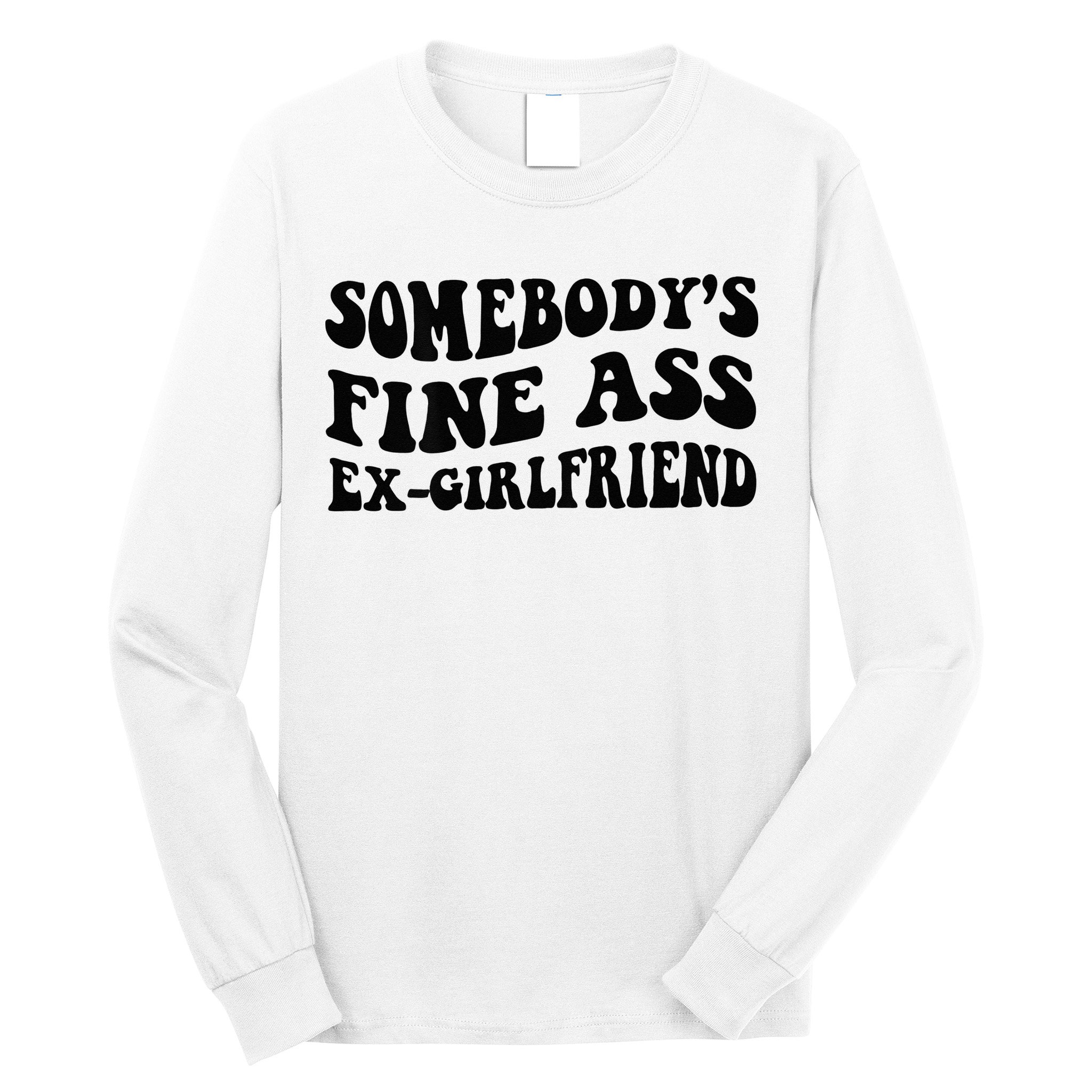 Somebodys Fine Ass Ex Girlfriend Long Sleeve Shirt