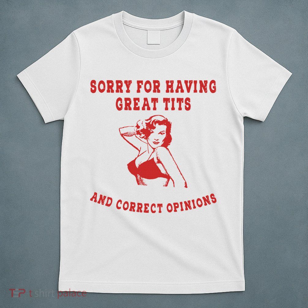 Sorry For Having Great Tits And Correct Opinions T-Shirt