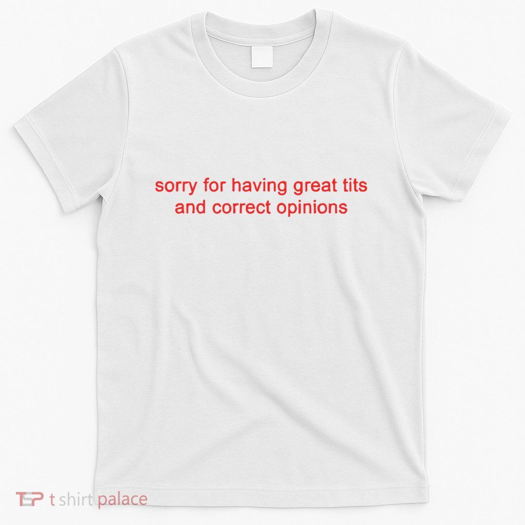 Sorry For Having Great Tits And Correct Opinions T-Shirt