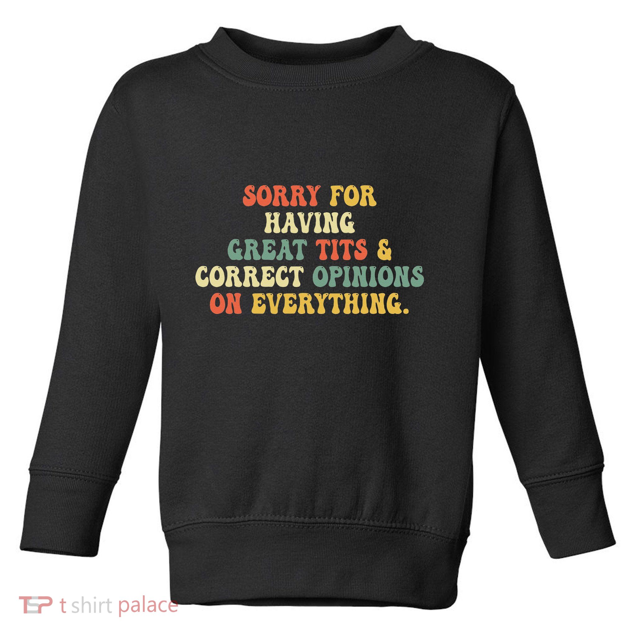 Sorry For Having Great Tits And Correct Opinions On Toddler Sweatshirt