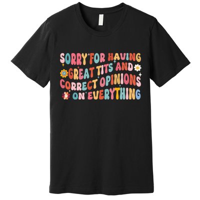 Sorry For Having Great Tits And Correct Opinions On Everything Premium T-Shirt