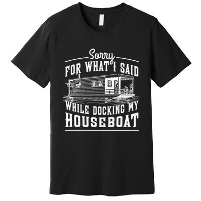 Sorry For What I Said While Docking My Houseboat Funny Sail Premium T-Shirt