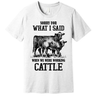 Sorry For What I Said When We Were Working Cattle Farmer Farm Cows Premium T-Shirt